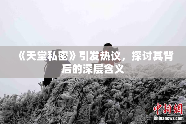 《天堂私密》引发热议，探讨其背后的深层含义