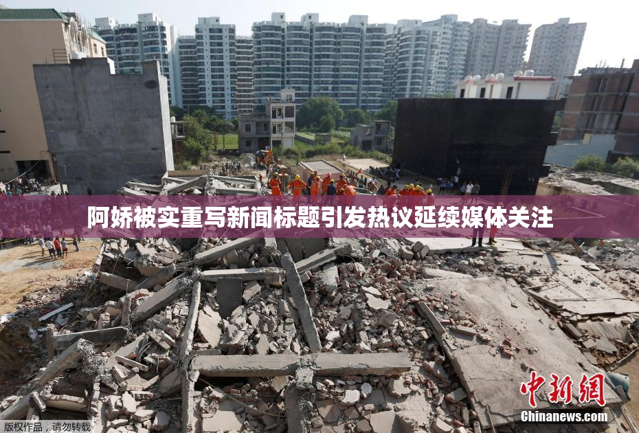 阿娇被实重写新闻标题引发热议延续媒体关注
