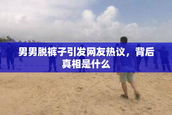 男男脱裤子引发网友热议，背后真相是什么