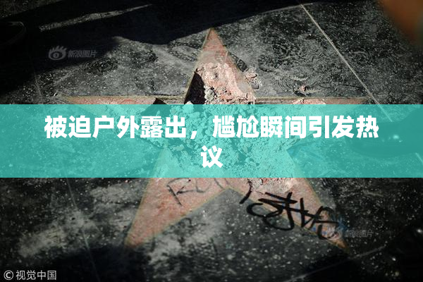 被迫户外露出，尴尬瞬间引发热议
