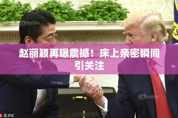 赵丽颖再曝震撼！床上亲密瞬间引关注