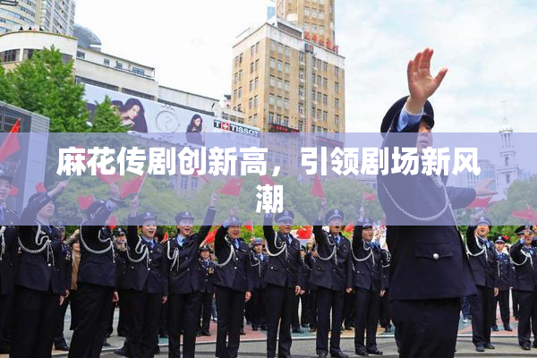 麻花传剧创新高，引领剧场新风潮