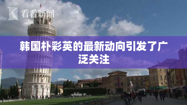 韩国朴彩英的最新动向引发了广泛关注