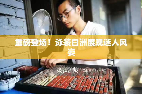 重磅登场！泳装白洲展现迷人风姿