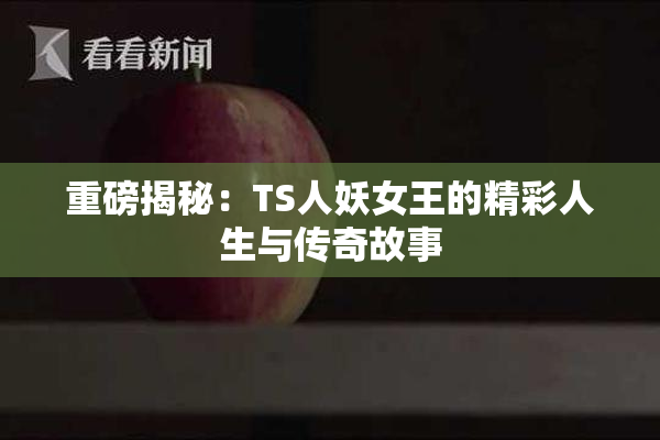 重磅揭秘：TS人妖女王的精彩人生与传奇故事
