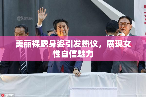 美丽裸露身姿引发热议，展现女性自信魅力