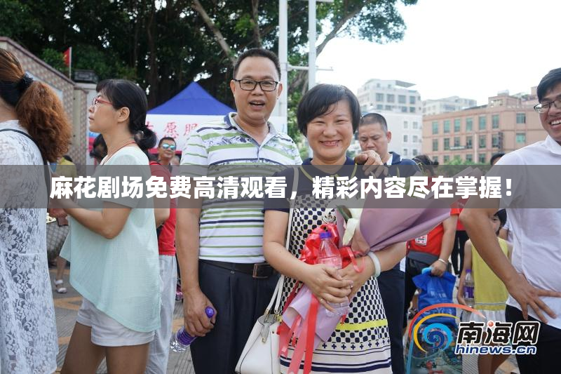 麻花剧场免费高清观看，精彩内容尽在掌握！