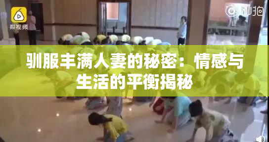 驯服丰满人妻的秘密：情感与生活的平衡揭秘