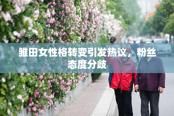 雏田女性格转变引发热议，粉丝态度分歧
