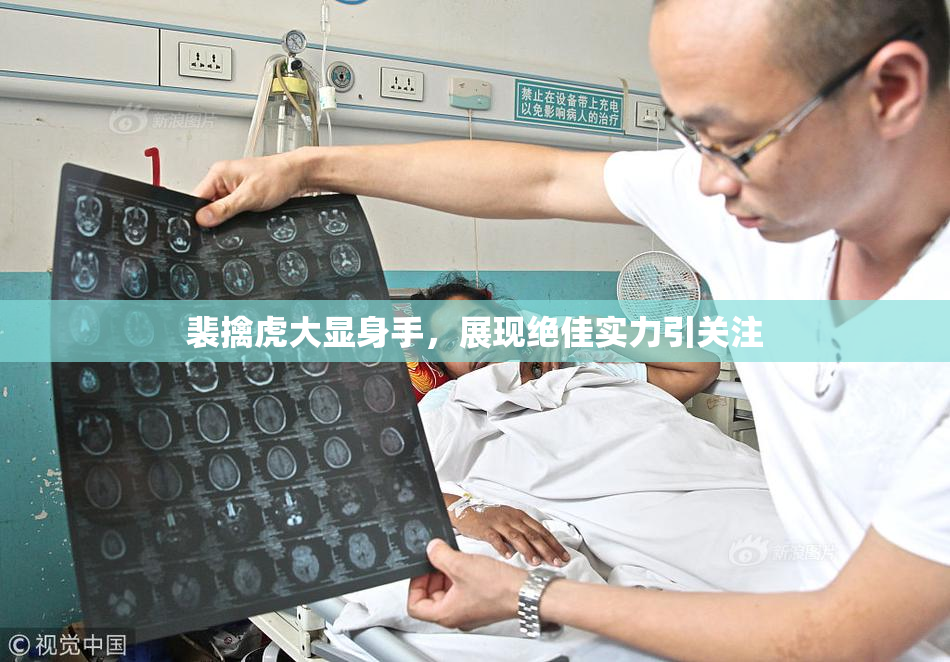 裴擒虎大显身手，展现绝佳实力引关注