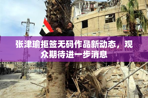 张津瑜拒签无码作品新动态，观众期待进一步消息