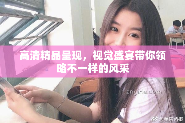 高清精品呈现，视觉盛宴带你领略不一样的风采