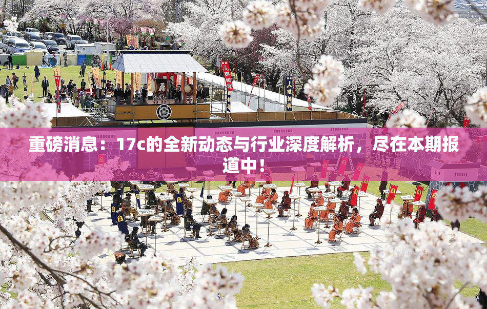 重磅消息：17c的全新动态与行业深度解析，尽在本期报道中！