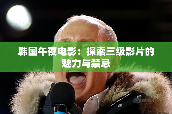 韩国午夜电影：探索三级影片的魅力与禁忌