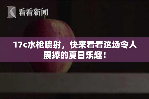 17c水枪喷射，快来看看这场令人震撼的夏日乐趣！