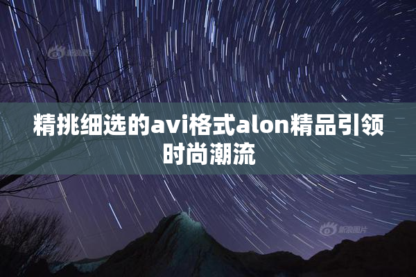 精挑细选的avi格式alon精品引领时尚潮流