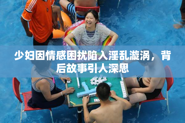 少妇因情感困扰陷入淫乱漩涡，背后故事引人深思