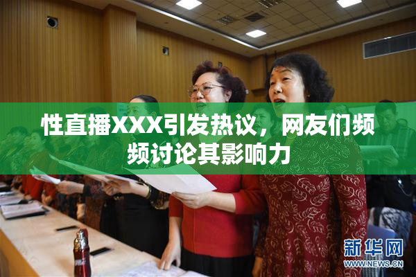 性直播XXX引发热议，网友们频频讨论其影响力