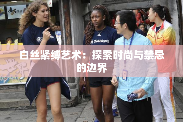 白丝紧缚艺术：探索时尚与禁忌的边界