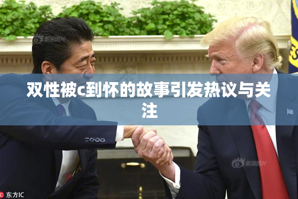 双性被c到怀的故事引发热议与关注