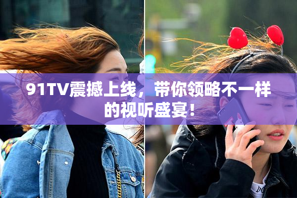 91TV震撼上线，带你领略不一样的视听盛宴！