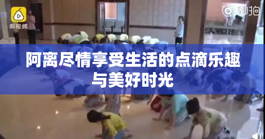 阿离尽情享受生活的点滴乐趣与美好时光