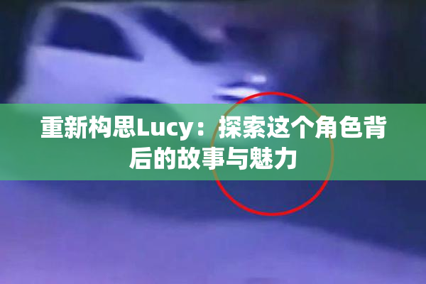 重新构思Lucy：探索这个角色背后的故事与魅力