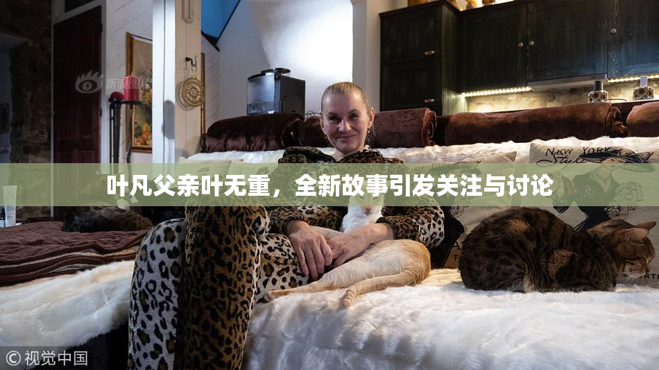 叶凡父亲叶无重，全新故事引发关注与讨论