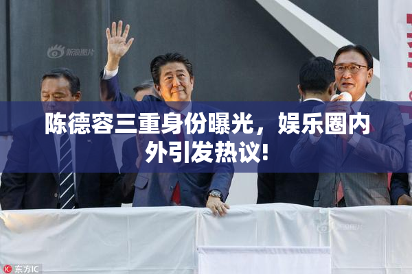 陈德容三重身份曝光，娱乐圈内外引发热议!