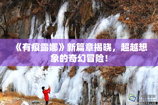《有痕露娜》新篇章揭晓，超越想象的奇幻冒险！