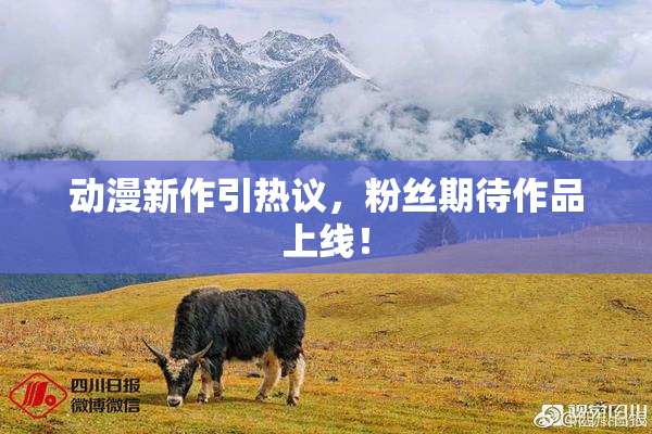 动漫新作引热议，粉丝期待作品上线！