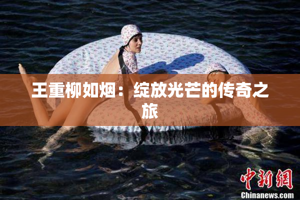 王重柳如烟：绽放光芒的传奇之旅