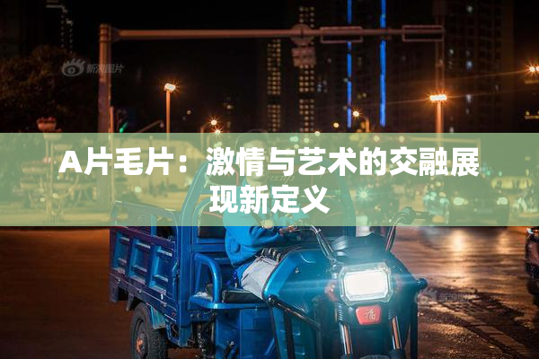 A片毛片：激情与艺术的交融展现新定义