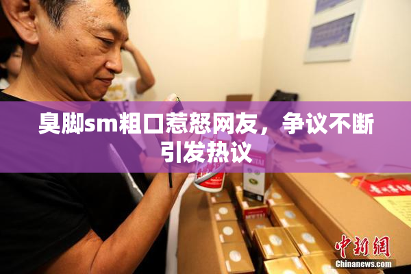 臭脚sm粗口惹怒网友，争议不断引发热议
