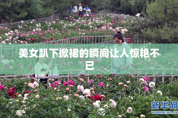 美女趴下掀裙的瞬间让人惊艳不已