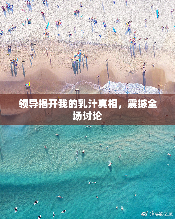 领导揭开我的乳汁真相，震撼全场讨论