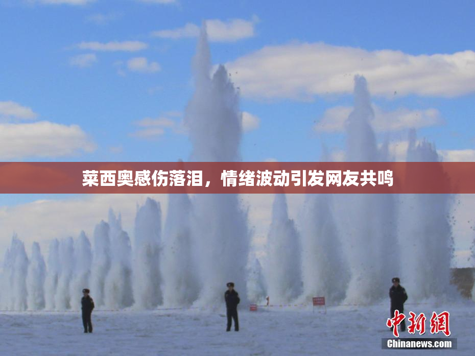 菜西奥感伤落泪，情绪波动引发网友共鸣