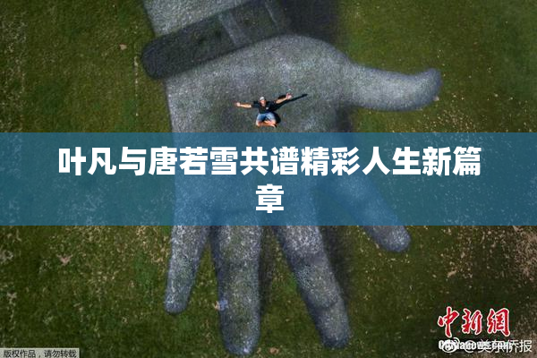 叶凡与唐若雪共谱精彩人生新篇章