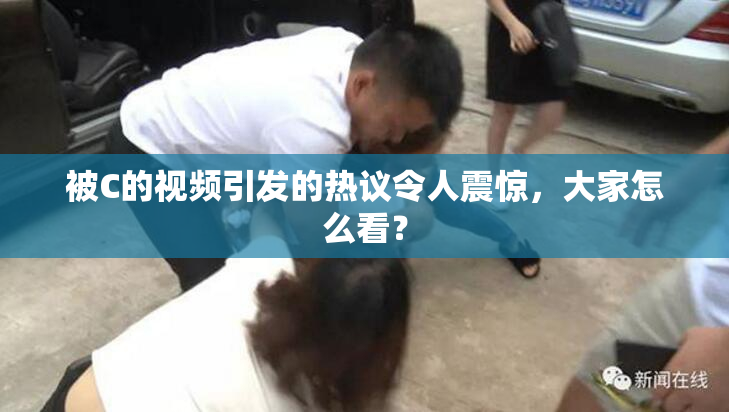 被C的视频引发的热议令人震惊，大家怎么看？
