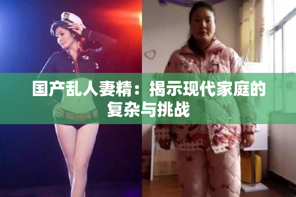国产乱人妻精：揭示现代家庭的复杂与挑战