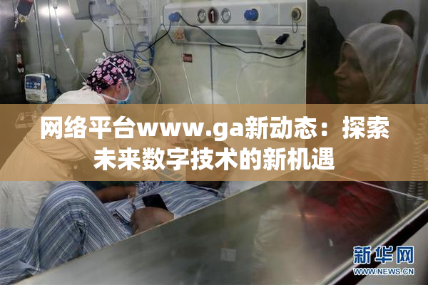 网络平台www.ga新动态：探索未来数字技术的新机遇