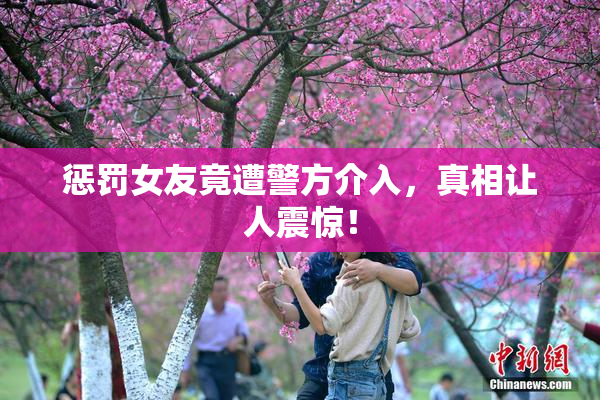 惩罚女友竟遭警方介入，真相让人震惊！