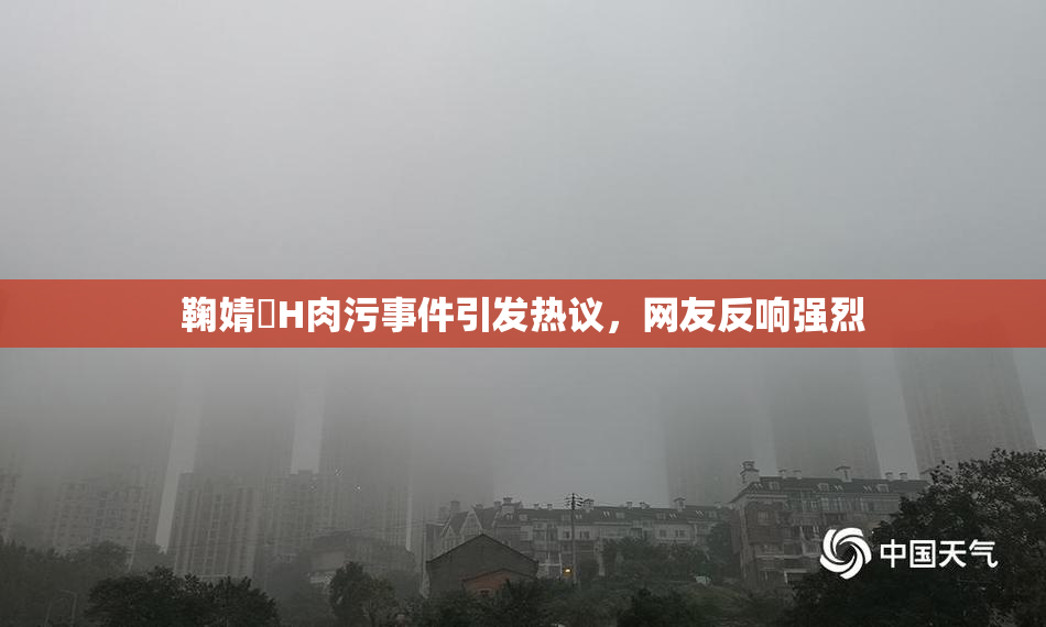 鞠婧祎H肉污事件引发热议，网友反响强烈