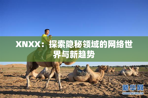 XNXX：探索隐秘领域的网络世界与新趋势