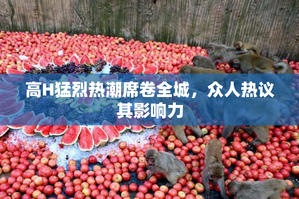高H猛烈热潮席卷全城，众人热议其影响力