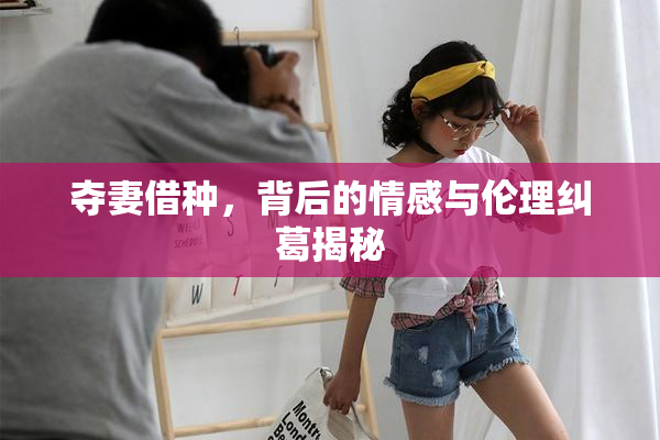 夺妻借种，背后的情感与伦理纠葛揭秘