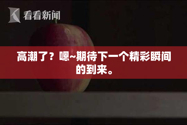 高潮了？嗯~期待下一个精彩瞬间的到来。