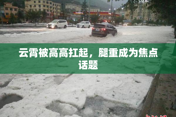 云霄被高高扛起，腿重成为焦点话题