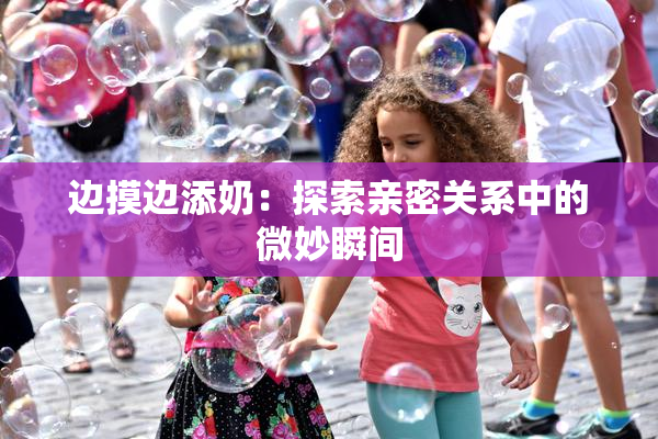 边摸边添奶：探索亲密关系中的微妙瞬间