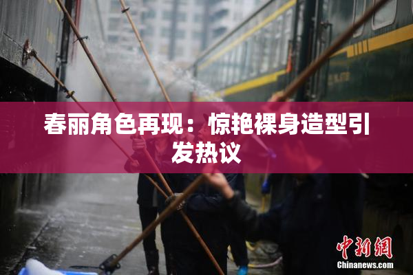 春丽角色再现：惊艳裸身造型引发热议